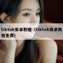 tiktok安卓教程（tiktok安卓教程免费）