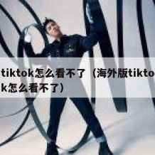 tiktok怎么看不了（海外版tiktok怎么看不了）