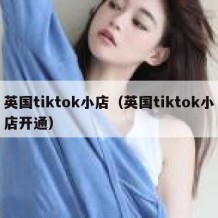 英国tiktok小店（英国tiktok小店开通）