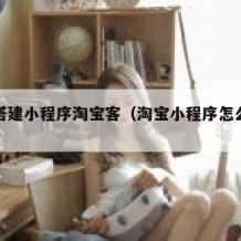 如何搭建小程序淘宝客（淘宝小程序怎么开发）