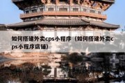 如何搭建外卖cps小程序（如何搭建外卖cps小程序店铺）