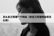 怎么自己搭建一个网站（想自己搭建网站得怎么做）