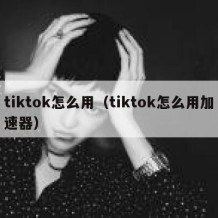 tiktok怎么用（tiktok怎么用加速器）