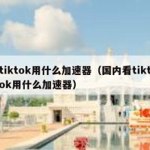 tiktok用什么加速器（国内看tiktok用什么加速器）