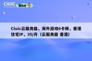 Ciuic云服务器，海外游戏0卡顿，香港住宅IP，35/月（云服务器 香港）