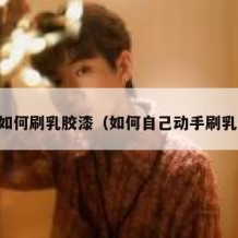 自己如何刷乳胶漆（如何自己动手刷乳胶漆）