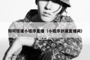 如何搭建小程序直播（小程序创建直播间）