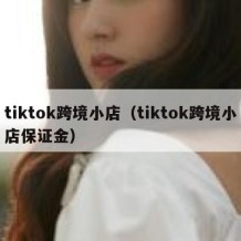 tiktok跨境小店（tiktok跨境小店保证金）