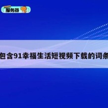 包含91幸福生活短视频下载的词条
