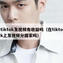 tiktok发视频有收益吗（在tiktok上发视频分国家吗）