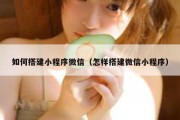 如何搭建小程序微信（怎样搭建微信小程序）