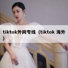 tiktok外网专线（tiktok 海外）
