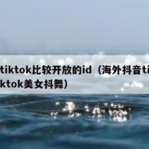 tiktok比较开放的id（海外抖音tiktok美女抖舞）