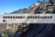 如何养育多动症孩子（如何养育多动症孩子视频）
