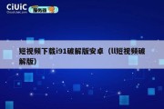 短视频下载i91破解版安卓（ll短视频破解版）