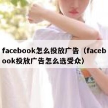 facebook怎么投放广告（facebook投放广告怎么选受众）