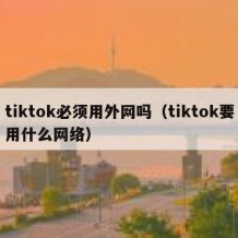 tiktok必须用外网吗（tiktok要用什么网络）