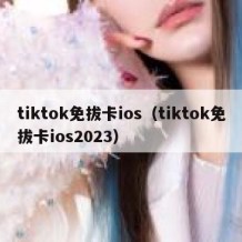 tiktok免拔卡ios（tiktok免拔卡ios2023）