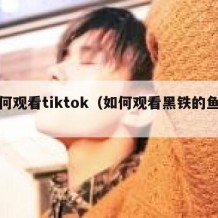 如何观看tiktok（如何观看黑铁的鱼影）