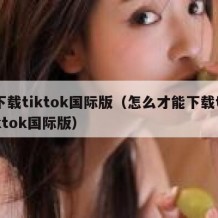 下载tiktok国际版（怎么才能下载tiktok国际版）