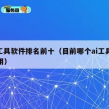 ai工具软件排名前十（目前哪个ai工具最好用）