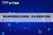 国内如何搭建自己的网站（怎么搭建自己网站）