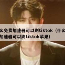什么免费加速器可以刷tiktok（什么免费加速器可以刷tiktok苹果）