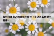 如何搭建自己的微信小程序（自己怎么搭建小程序）