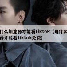 用什么加速器才能看tiktok（用什么加速器才能看tiktok免费）
