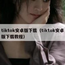 tiktok安卓版下载（tiktok安卓版下载教程）
