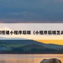 如何搭建小程序后端（小程序后端怎么写）