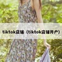 tiktok店铺（tiktok店铺开户）