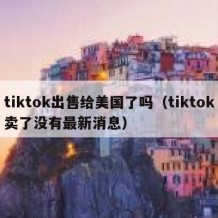 tiktok出售给美国了吗（tiktok卖了没有最新消息）