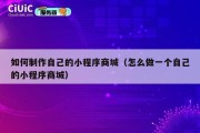 如何制作自己的小程序商城（怎么做一个自己的小程序商城）
