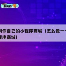 如何制作自己的小程序商城（怎么做一个自己的小程序商城）