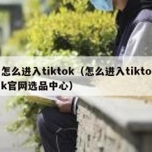 怎么进入tiktok（怎么进入tiktok官网选品中心）