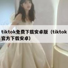 tiktok免费下载安卓版（tiktok官方下载安卓）
