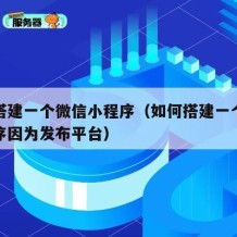 如何搭建一个微信小程序（如何搭建一个微信小程序因为发布平台）
