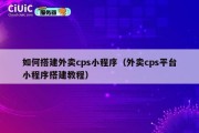 如何搭建外卖cps小程序（外卖cps平台小程序搭建教程）