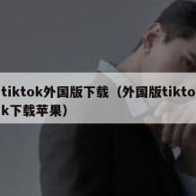tiktok外国版下载（外国版tiktok下载苹果）
