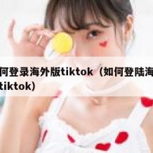如何登录海外版tiktok（如何登陆海外版tiktok）