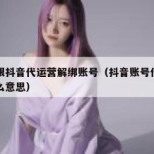 如何跟抖音代运营解绑账号（抖音账号代运营是什么意思）
