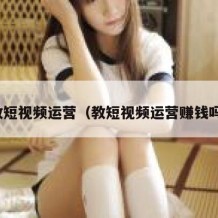 教短视频运营（教短视频运营赚钱吗）