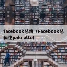 facebook总裁（Facebook总裁住palo alto）