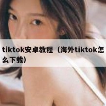 tiktok安卓教程（海外tiktok怎么下载）