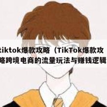 tiktok爆款攻略（TikTok爆款攻略跨境电商的流量玩法与赚钱逻辑）