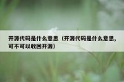 开源代码是什么意思（开源代码是什么意思,可不可以收回开源）