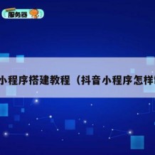 抖音小程序搭建教程（抖音小程序怎样制作）