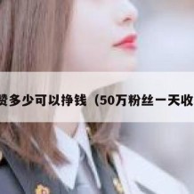 点赞多少可以挣钱（50万粉丝一天收入）
