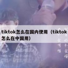 tiktok怎么在国内使用（tiktok怎么在中国用）